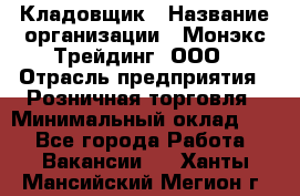 Кладовщик › Название организации ­ Монэкс Трейдинг, ООО › Отрасль предприятия ­ Розничная торговля › Минимальный оклад ­ 1 - Все города Работа » Вакансии   . Ханты-Мансийский,Мегион г.